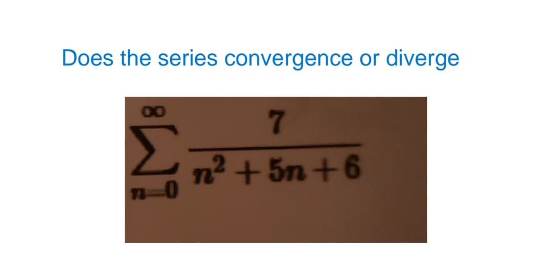 Does the series convergence or diverge
7
n²+5n+6
∞