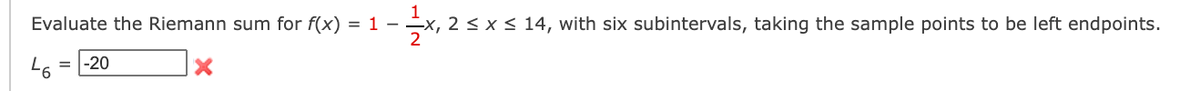 Evaluate the Riemann sum for f(x) = 1 -
-x, 2 < x < 14, with six subintervals, taking the sample points to be left endpoints.
-20
