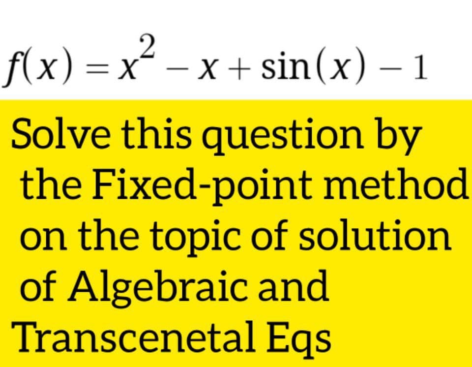 f(x) = x´ – x + sin(x) – 1
Solve this question by
the Fixed-point method
on the topic of solution
of Algebraic and
Transcenetal Eqs
