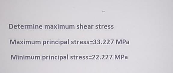 Determine maximum shear stress
Maximum principal stress=33.227 MPa
Minimum principal stress-22.227 MPa