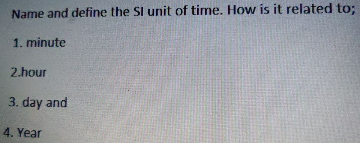 Name and define the SI unit of time. How is it related to;
1. minute
2.hour
3. day and
4. Year