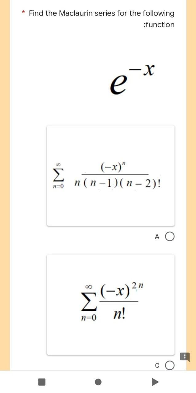 * Find the Maclaurin series for the following
:function
e
Σ
n=0
-X
(-x)"
n(n−1)(n-2)!
2 n
(-x)²"
n!
n=0
A O
!