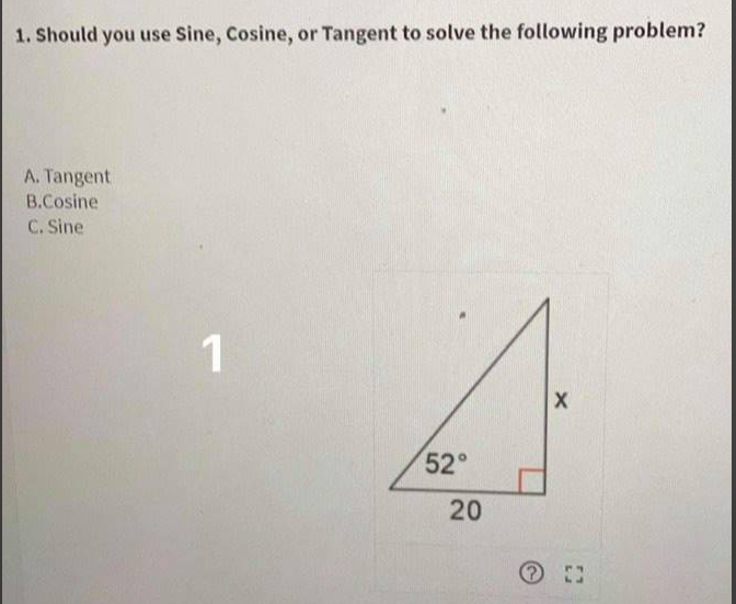 1. Should you use Sine, Cosine, or Tangent to solve the following problem?
A. Tangent
B.Cosine
C. Sine
1
52°
20
