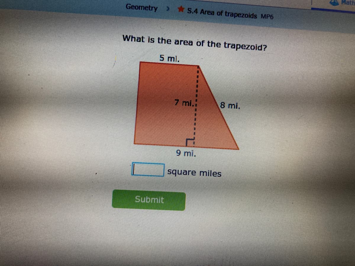 Math
Geometry >
S.4 Area of trapezoids MP6
What is the area of the trapezoid?
5 mi.
7 ml.
8 mi.
9 mi.
square miles
Submit
