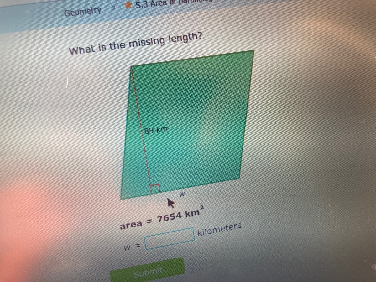 Geometry
S.3 Area or
What is the missing length?
99km
W
area = 7654 km2
kilometers
= M
Submit
