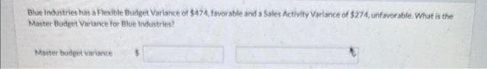 Blue Industries has a Flexible Budget Variance of $474, favorable and a Sales Activity Variance of $274, unfavorable. What is the
Master Budget Variance for Blue Industries?
Master budget variance