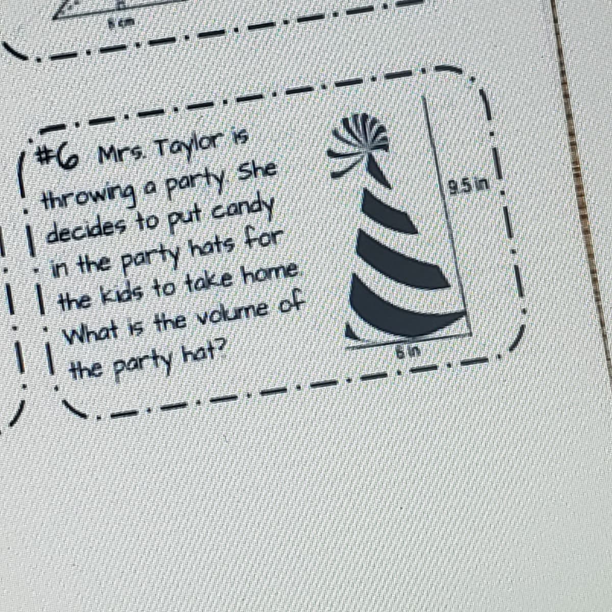 #6 Mrs. Taylor is
throwing a party She
| decides to put candy
in the party hats for
I the kids to take home.
95n
What is the volume of
the party hat?
