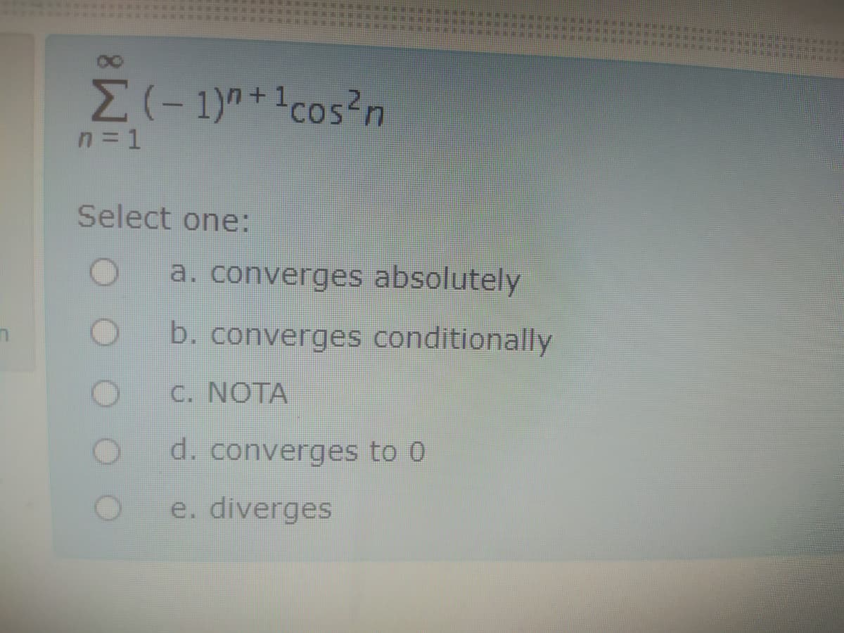 M(-1)"+1cos?n
n=1
Select one:
a. converges absolutely
b. converges conditionally
C. NOTA
d. converges to 0
e. diverges
