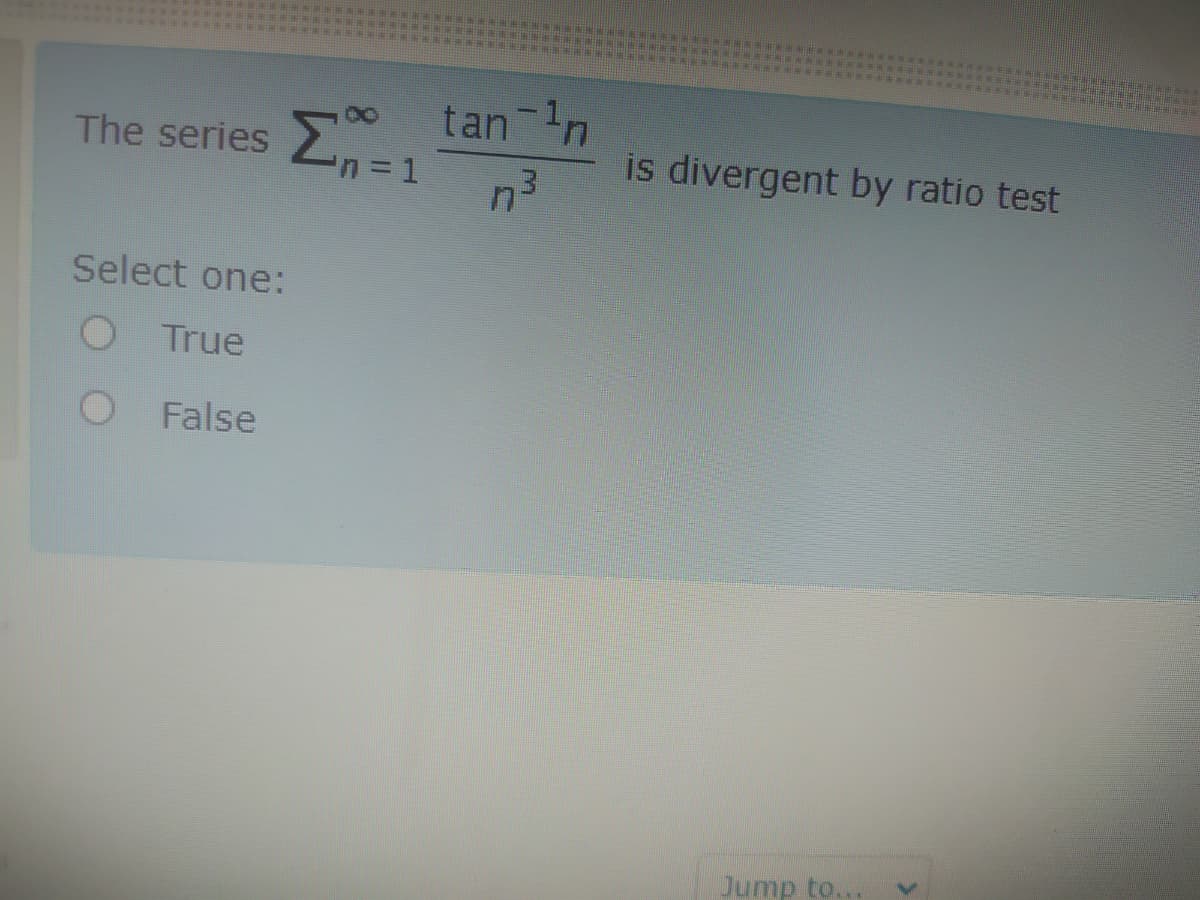 tan 1n
En=1
The series -1
is divergent by ratio test
3D1
ク3
Select one:
True
False
Jump to...

