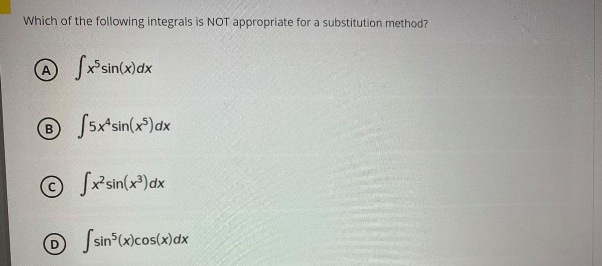 Which of the following integrals is NOT appropriate for a substitution method?
Jx sin(x)dx
A
®
S5x'sin(x*)dx
© Sř'sin(x*)dx
C
sin (x)cos(x)dx
