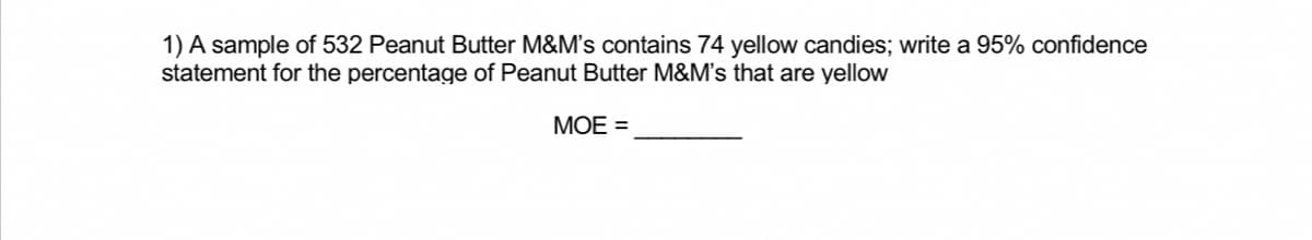 1) A sample of 532 Peanut Butter M&M's contains 74 yellow candies; write a 95% confidence
statement for the percentage of Peanut Butter M&M's that are yellow
MOE =
