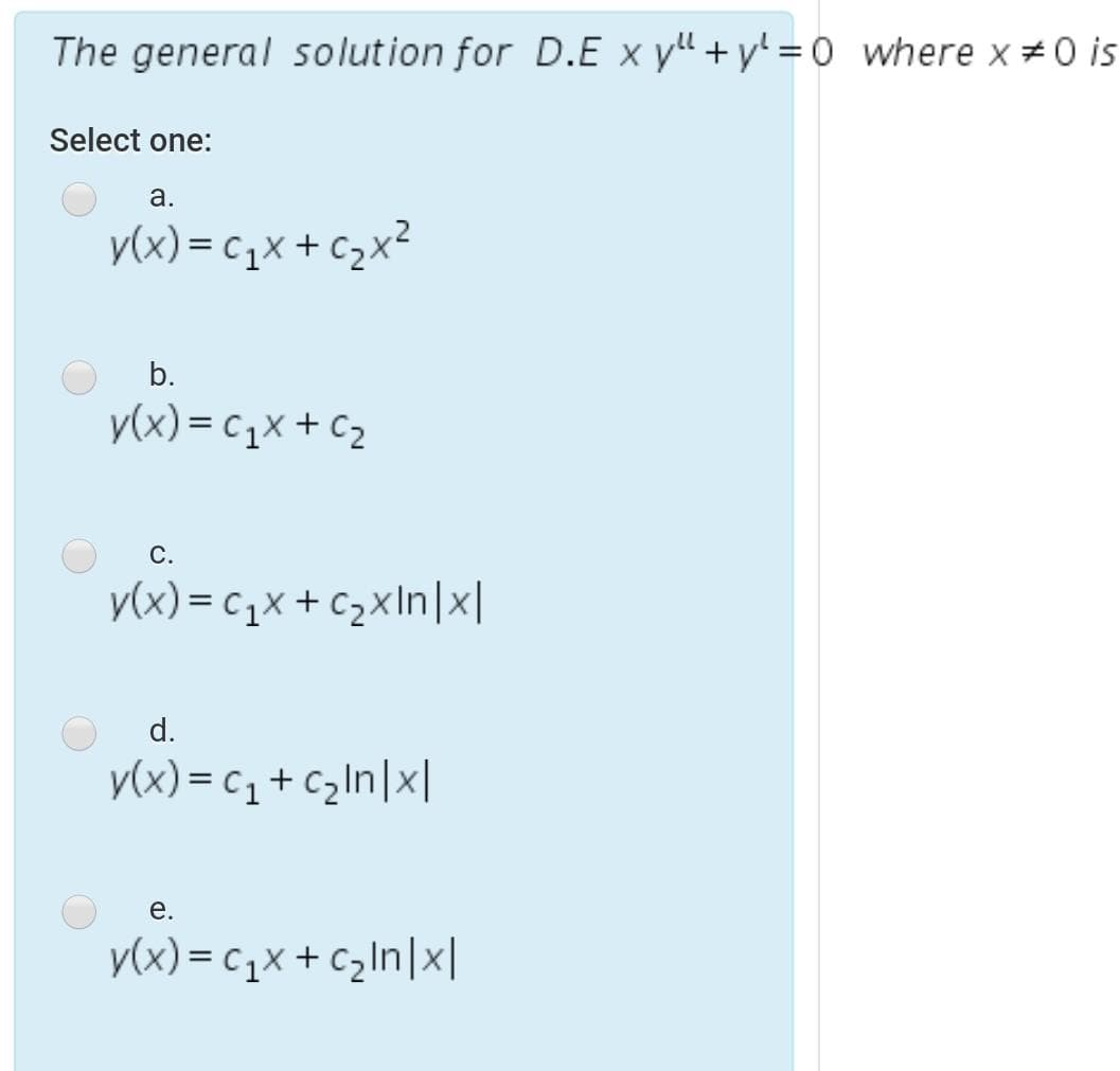 The general solution for D.E x yl + y' = 0 where x #0 is
Select one:
а.
y(x) = cqx + C>x²
b.
y(x) = c1x + C2
С.
y(x) = c1x + C2xIn|x|
d.
y(x) = c,+czIn|x|
е.
y(x) = c1x + Czln|x|
