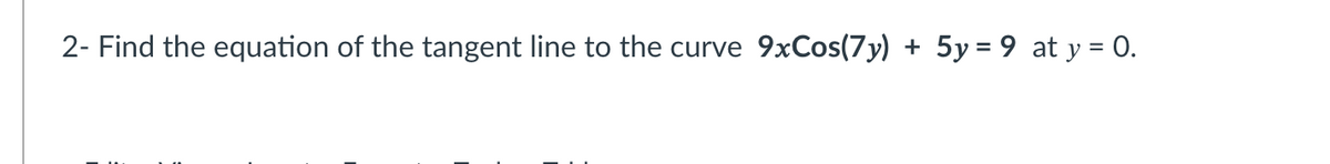 2- Find the equation of the tangent line to the curve 9xCos(7y) + 5y = 9 at y = 0.