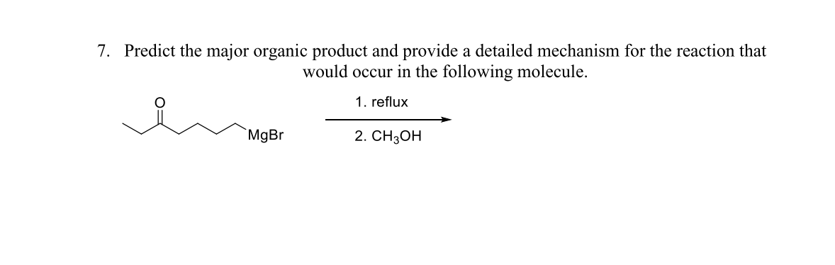 7. Predict the major organic product and provide a detailed mechanism for the reaction that
would occur in the following molecule.
1. reflux
MgBr
2. CH3OH
