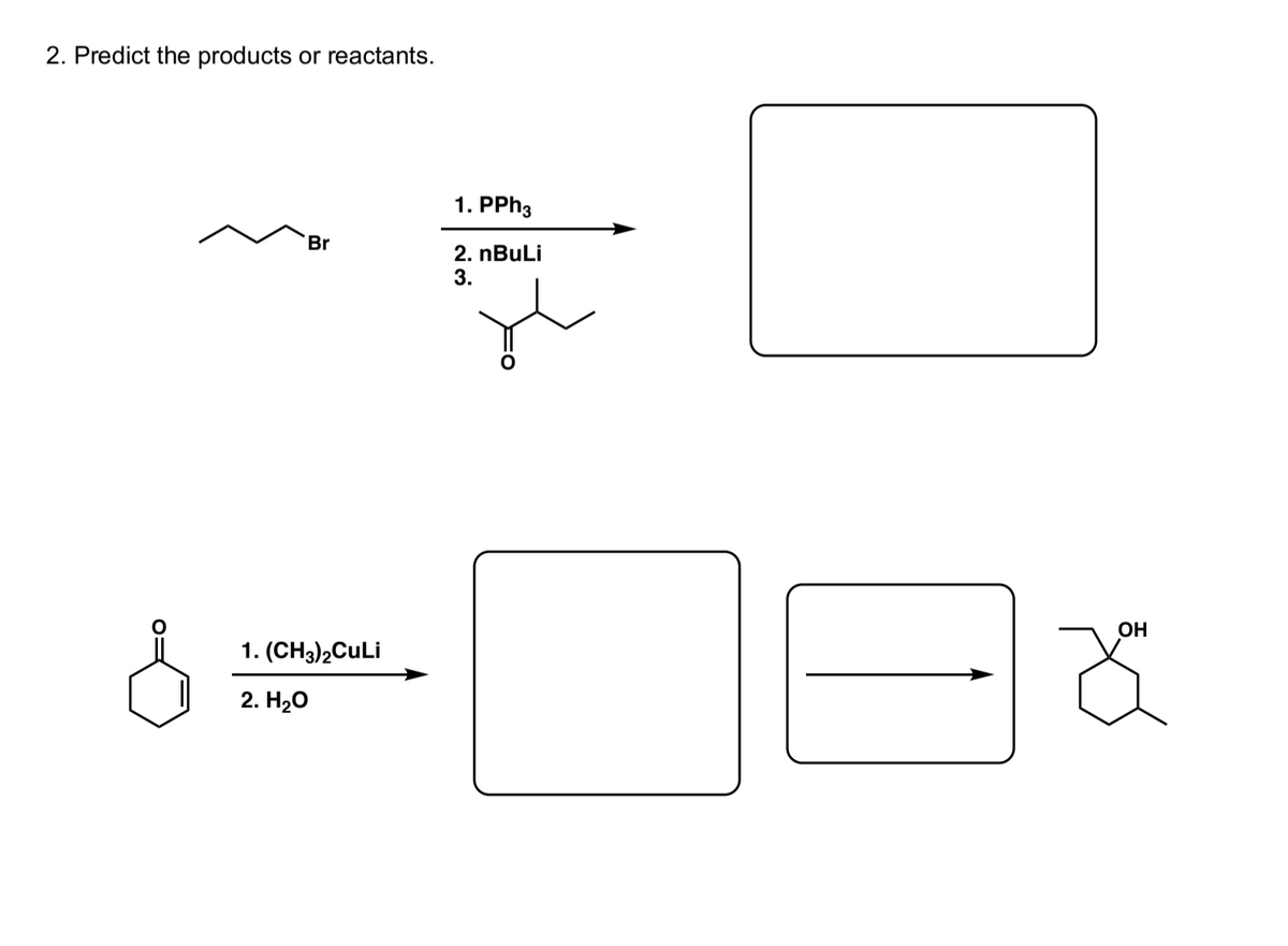 2. Predict the products
or reactants.
1. PPH3
Br
2. nBuLi
3.
OH
1. (CH3),CuLi
2. HаО

