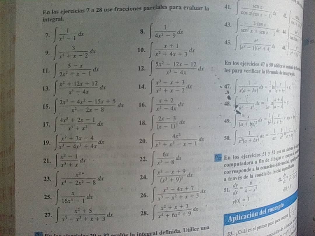 En los ejercicios 7 a 28 use fracciones parcíales para evaluar la
integral.
41.
senx
cos xicos x-1)
12
3 cosx
senx+ sen r-2
43.
7.
8.
4x2
dr
3.
45.
9.
x2+x-2
10.
x² + 4x + 3
dr
5-x
dx
2x2 +x -1
5x-12x-12
12.
En los ejercicios 47 a 50 utilice el méide k
les para verificar la fóruula de lategracit
11.
x - 4x
x+12x +12 e
13.
14.
dx
x+x-2
47.
x(a + ht)
-4x
de =
2r-4x-15x + 5
15,
+2
ap
*-4x
16.
*2- 2r - 8
4x+2x-1
48.
dr =
2a a-
17.
2r-3
18.
dr
49.
(a + bx]
x² +3x-4
19.
x'-4x +4x
4x
50.
x(a + br)
dr3=
ar r
20.
dx
x2-1
dr
6r
de
8
21.
22.
computadora a fin de dibujar d campo
corresponde a la ecuación diferencial,
a través de la condición inicial especilia
23.
24.
(6 + )
x2-4r+7
8.
52
ア
6.
25. 1ar-de
dy
51.
dr 4-r
26.
16x
0) = 3
x + 5
セース+ャナ3
x +x + 3
+ 6r +9
27.
28.
Aplicación del concepte
10 o 11 eralúe la integral definida, Utilice una
¿Cuál es el primer paso para an
