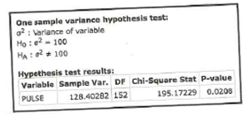 One sample variance hypothesis test:
o: Varlance of variable
Họ: e - 100
HA: 2+ 100
Hypethesis test results:
Variable Sample Var. DF Chi-Square Stat P-value
128.40282 152
195.17229 0.0208
PULSE
