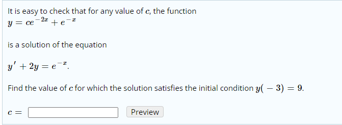 It is easy to check that for any value of c, the function
y = ce-2 + e¬
is a solution of the equation
y' + 2y = e
Find the value of c for which the solution satisfies the initial condition y( – 3) = 9.
c =
Preview
