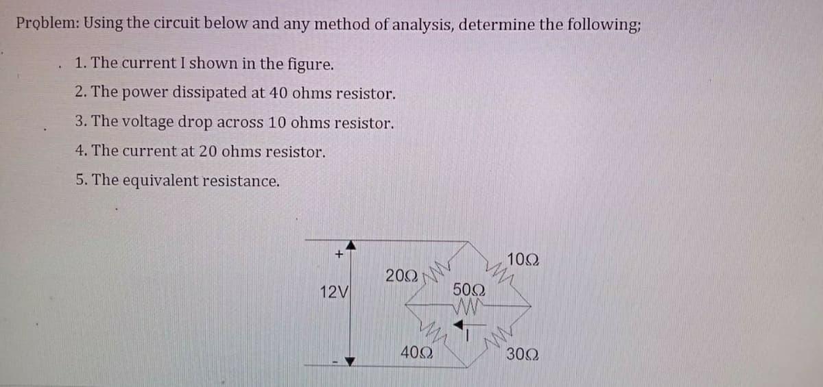 Problem: Using the circuit below and any method of analysis, determine the following;
1. The current I shown in the figure.
2. The power dissipated at 40 ohms resistor.
3. The voltage drop across 10 ohms resistor.
4. The current at 20 ohms resistor.
5. The equivalent resistance.
100
200
12V
500
400
300
