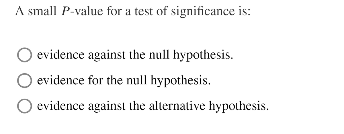 A small P-value for a test of significance is:
O evidence against the null hypothesis.
evidence for the null hypothesis.
O evidence against the alternative hypothesis.

