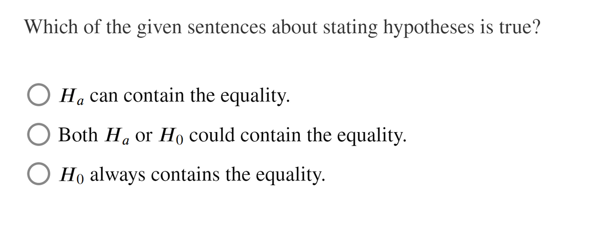 Which of the given sentences about stating hypotheses is true?
Ha can contain the equality.
Both Ha or Ho could contain the equality.
Ho always contains the equality.
