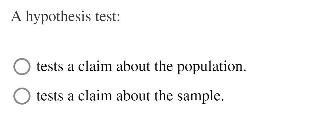 A hypothesis test:
tests a claim about the population.
tests a claim about the sample.

