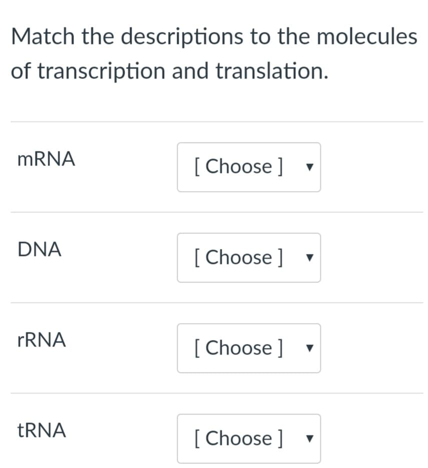 Match the descriptions to the molecules
of transcription and translation.
MRNA
[ Choose ] v
DNA
[ Choose ]
FRNA
[ Choose ]
TRNA
[ Choose ]
