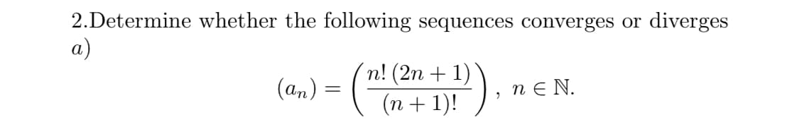 2.Determine whether the following sequences converges or diverges
a)
(2n + 1)
(n + 1)!
n!
(an) = ( *
n E N.
