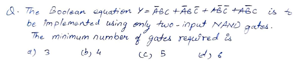 d. The Boolean equation y = ÃBC +Ã&ē + AB C TABC
be implemented lesing only two - input NAND gates.
The minimum number g gates requuêred is
is to
a) 3
(b, 4
(C, 5
