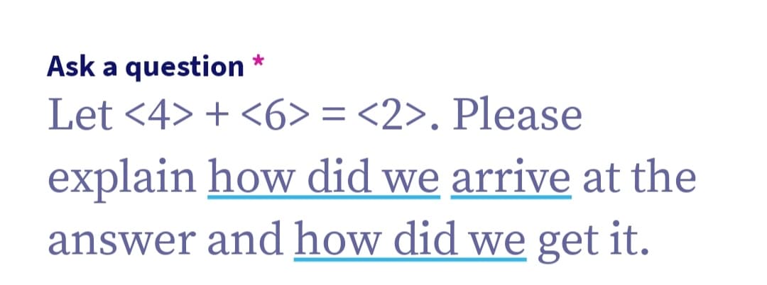 Ask a question
Let <4>+<6>= <2>. Please
*
explain how did we arrive at the
answer and how did we get it.