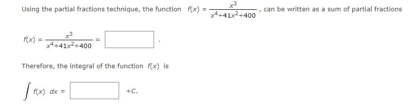 x3
Using the partial fractions technique, the function f(x)
can be written as a sum of partial fractions
%3D
x4+41x2+400
x3
f(x) =
x4+41x²+400
Therefore, the integral of the function f(x) is
f(x) dx =
+C.
