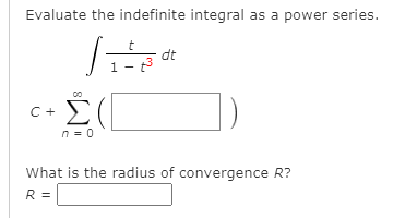 Evaluate the indefinite integral as a power series.
t
dt
1
C+ E
n = 0
What is the radius of convergence R?
R =
