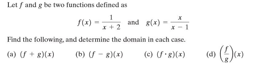 Let f and g be two functions defined as
f(x) :
1
and g(x)
x + 2
x - 1
|
Find the following, and determine the domain in each case.
(a) (f + g)(x)
(b) (f – 8)(x)
(c) (f 8)(x)
(x)
