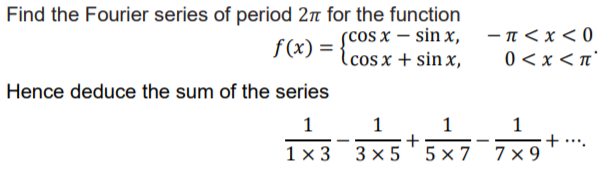 Find the Fourier series of period 2n for the function
scos x – sin x,
lcos x + sin x,
-π<x <0
f(x) = {C
0 < x <n'
Hence deduce the sum of the series
1
+
1 x 3 3x 5' 5 × 7 7× 9
1
+ ..

