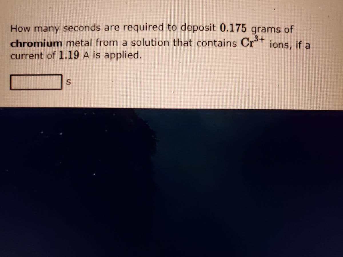 How many seconds are required to deposit 0.175 grams of
chromium metal from a solution that contains Cr ions, if a
current of 1.19 A is applied.
S.
