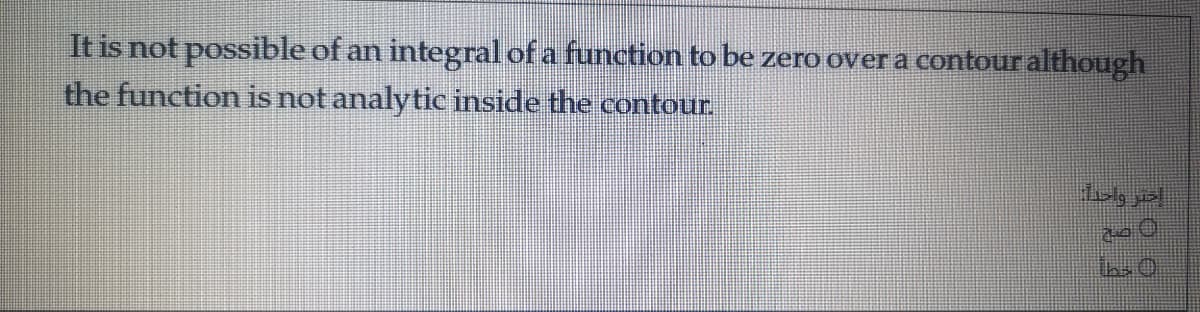 It is not possible of an integral of a function to be zero over a contour although
the function is not analytic inside the contour.
