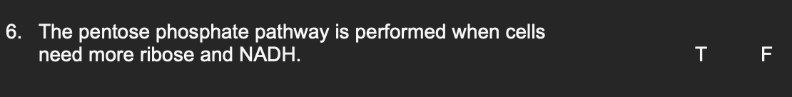 6. The pentose phosphate pathway is performed when cells
need more ribose and NADH.
T F