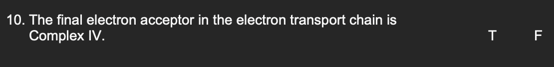 10. The final electron acceptor in the electron transport chain is
Complex IV.
T F