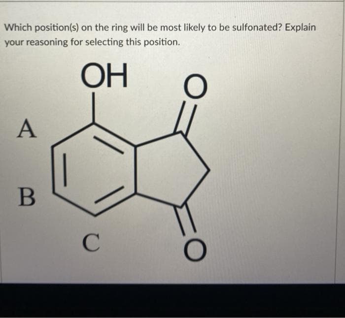 Which position(s) on the ring will be most likely to be sulfonated? Explain
your reasoning for selecting this position.
ОН
A
