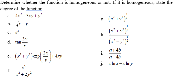 Determine whether the function is homogeneous or not. If it is homogeneous, state the
degree of the function
а. 4х - 3ху + у
b. x-y
g. (ư +v? )7
+y
с.
h.
3y
d. tan
(x² -3
(x +y* )exp|
2х
+ 4xy
a+4b
i.
а-4b
е.
j. xln x-x In y
f.
x* +2y?

