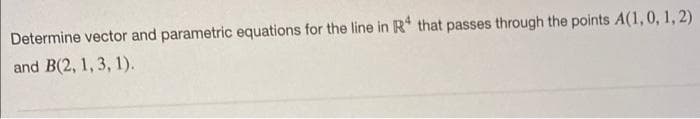 Determine vector and parametric equations for the line in R that passes through the points A(1,0, 1, 2)
and B(2, 1, 3, 1).
