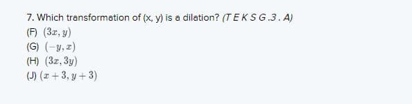 7. Which transformation of (x, y) is a dilation? (TEKSG.3. A)
(F) (3r, y)
(G) (-y, z)
(H) (3z, 3y)
(J) (2 + 3, y + 3)
