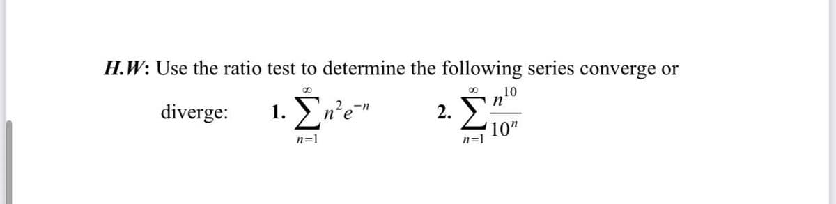 H.W: Use the ratio test to determine the following series converge or
10
n°
00
1. En'e"
2. E
Σ
diverge:
10"
n=1
n=1
