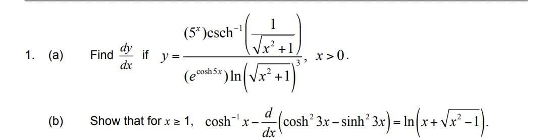 1
(5* )csch
Je +1
dy
1. (а)
Find
if
y
x>0.
dx
3 >
(ecosh Sx ) In Vx +1
d
Show that for x 2 1, coshx-
dx
(cosh² 3x – sinh? 3x) = In(x+ Vx° -1).
(b)
