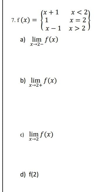 x < 2
x = 2
(x + 1
7. f (x) =
1
x – 1
x > 2
|
a) lim f(x)
x→2-
b) lim f(x)
x-2+
c) lim f(x)
x→2
d) f(2)

