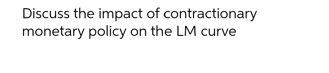 Discuss the impact of contractionary
monetary policy on the LM curve