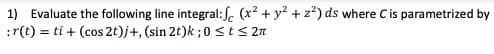 1) Evaluate the following line integral:S. (x2 + y? + z²) ds where Cis parametrized by
:r(t) = ti + (cos 2t)j+, (sin 2t)k ;0 <t < 2n
