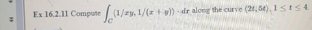 Ex 16.2.11 Compute
| (1/ry, 1/(x + y)) · dr along the curve
(2t, 5t), 1 <t< 4.
