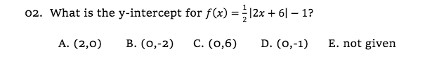 02. What is the y-intercept for f(x) =;|2x + 6
А. (2,0)
В. (о,-2)
C. (0,6)
D. (о,-1)
E. not given
