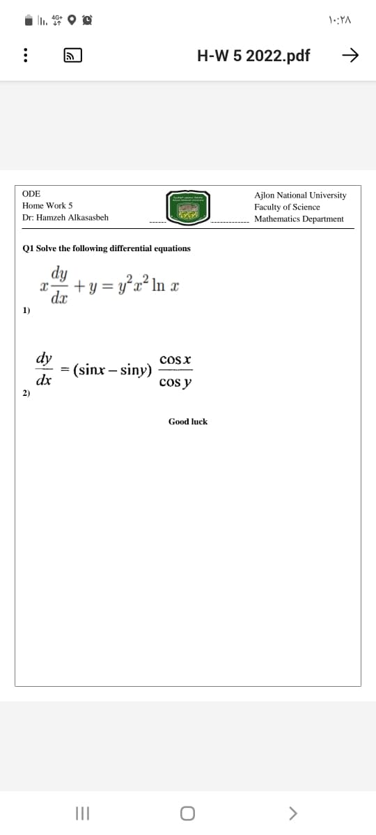 1::YA
H-W 5 2022.pdf
->
ODE
Ajlon National University
Home Work 5
Faculty of Science
Mathematics Department
Dr: Hamzeh Alkasasbeh
------
Q1 Solve the following differential equations
dy
+ y =
dx
yx² In
x* In x
1)
dy
(sinx – siny)
dx
cos x
cos y
Good luck
II
>
